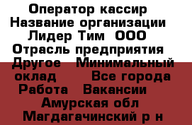 Оператор-кассир › Название организации ­ Лидер Тим, ООО › Отрасль предприятия ­ Другое › Минимальный оклад ­ 1 - Все города Работа » Вакансии   . Амурская обл.,Магдагачинский р-н